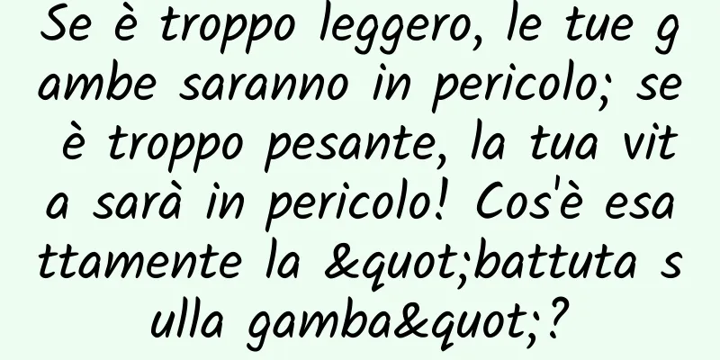 Se è troppo leggero, le tue gambe saranno in pericolo; se è troppo pesante, la tua vita sarà in pericolo! Cos'è esattamente la "battuta sulla gamba"?