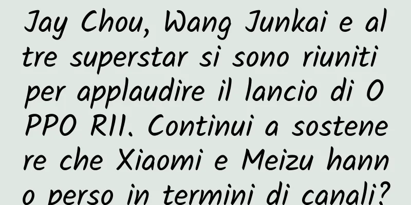 Jay Chou, Wang Junkai e altre superstar si sono riuniti per applaudire il lancio di OPPO R11. Continui a sostenere che Xiaomi e Meizu hanno perso in termini di canali?