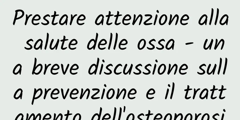 Prestare attenzione alla salute delle ossa - una breve discussione sulla prevenzione e il trattamento dell'osteoporosi