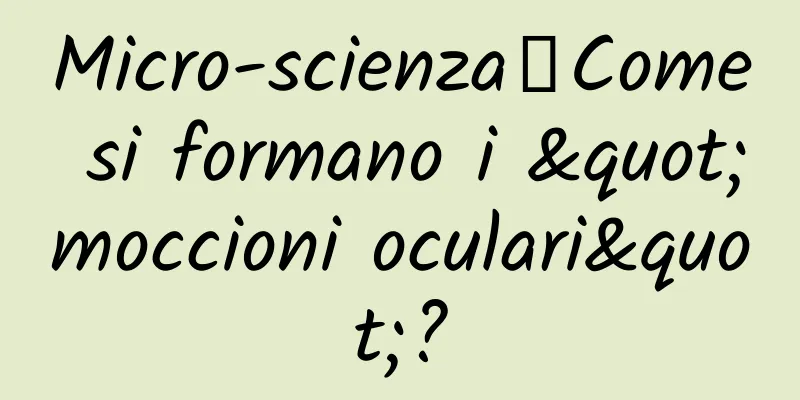 Micro-scienza丨Come si formano i "moccioni oculari"?