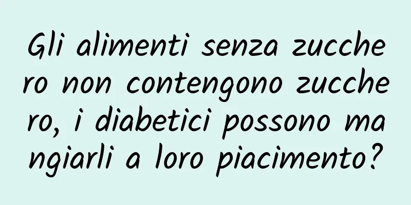 Gli alimenti senza zucchero non contengono zucchero, i diabetici possono mangiarli a loro piacimento?