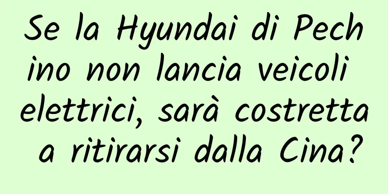 Se la Hyundai di Pechino non lancia veicoli elettrici, sarà costretta a ritirarsi dalla Cina?