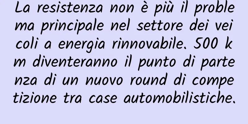 La resistenza non è più il problema principale nel settore dei veicoli a energia rinnovabile. 500 km diventeranno il punto di partenza di un nuovo round di competizione tra case automobilistiche.