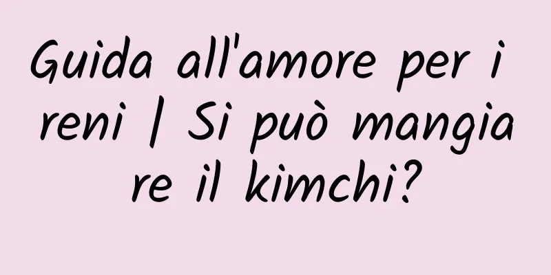 Guida all'amore per i reni | Si può mangiare il kimchi?
