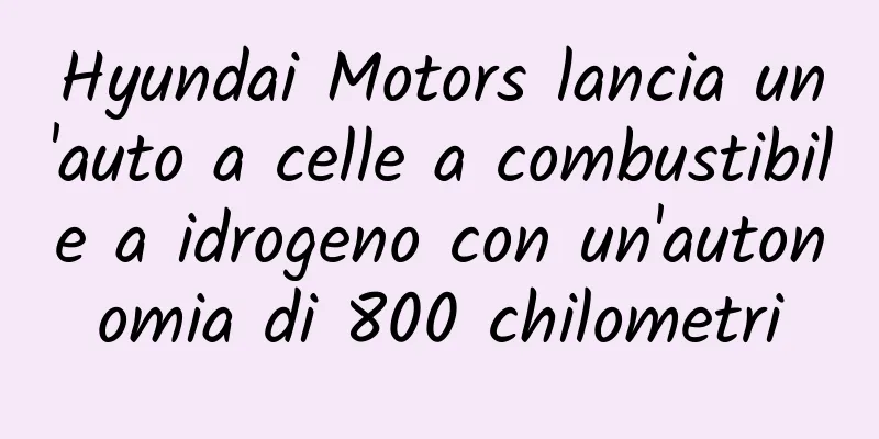 Hyundai Motors lancia un'auto a celle a combustibile a idrogeno con un'autonomia di 800 chilometri