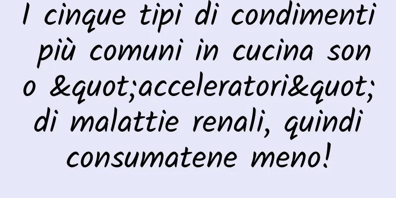 I cinque tipi di condimenti più comuni in cucina sono "acceleratori" di malattie renali, quindi consumatene meno!