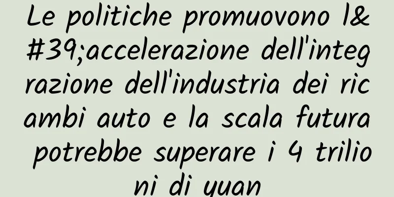 Le politiche promuovono l'accelerazione dell'integrazione dell'industria dei ricambi auto e la scala futura potrebbe superare i 4 trilioni di yuan