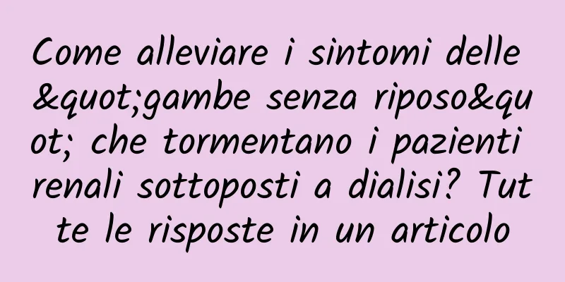 Come alleviare i sintomi delle "gambe senza riposo" che tormentano i pazienti renali sottoposti a dialisi? Tutte le risposte in un articolo