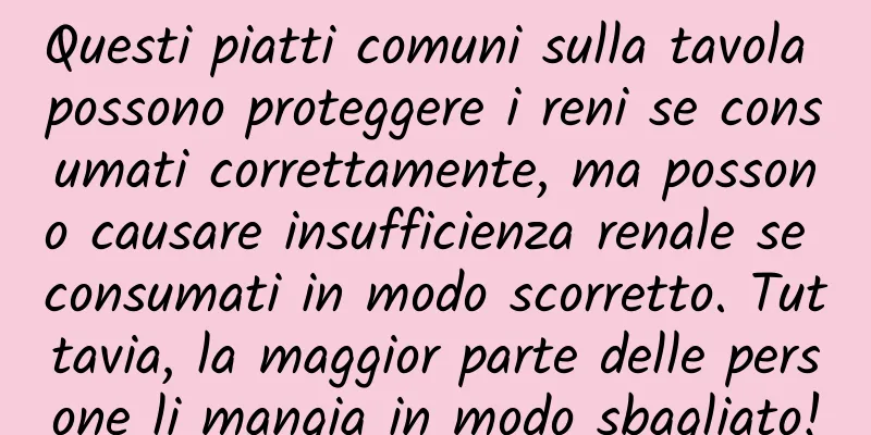Questi piatti comuni sulla tavola possono proteggere i reni se consumati correttamente, ma possono causare insufficienza renale se consumati in modo scorretto. Tuttavia, la maggior parte delle persone li mangia in modo sbagliato!