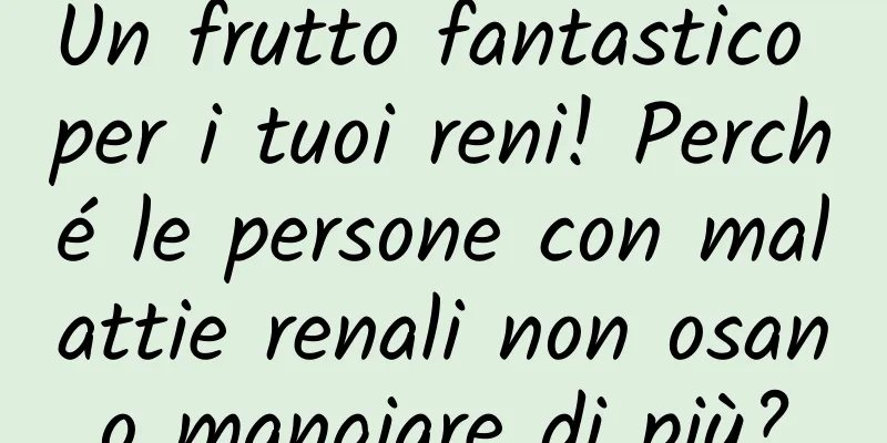 Un frutto fantastico per i tuoi reni! Perché le persone con malattie renali non osano mangiare di più?