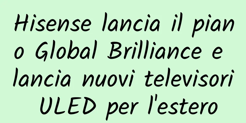 Hisense lancia il piano Global Brilliance e lancia nuovi televisori ULED per l'estero