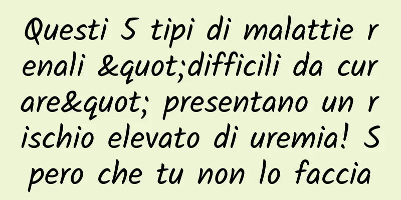 Questi 5 tipi di malattie renali "difficili da curare" presentano un rischio elevato di uremia! Spero che tu non lo faccia