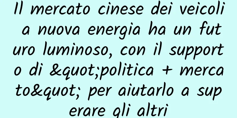 Il mercato cinese dei veicoli a nuova energia ha un futuro luminoso, con il supporto di "politica + mercato" per aiutarlo a superare gli altri