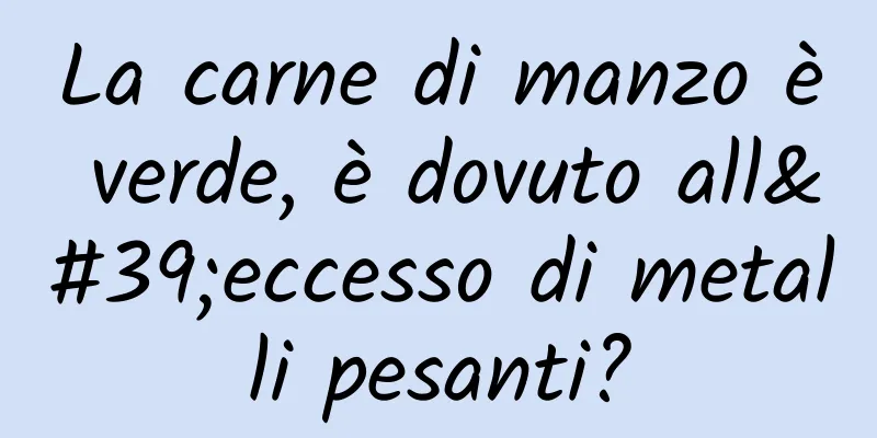 La carne di manzo è verde, è dovuto all'eccesso di metalli pesanti?