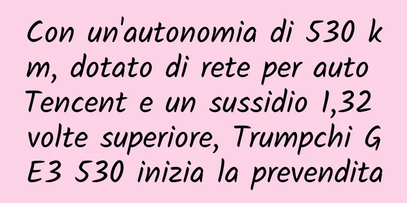 Con un'autonomia di 530 km, dotato di rete per auto Tencent e un sussidio 1,32 volte superiore, Trumpchi GE3 530 inizia la prevendita