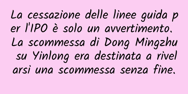 La cessazione delle linee guida per l'IPO è solo un avvertimento. La scommessa di Dong Mingzhu su Yinlong era destinata a rivelarsi una scommessa senza fine.