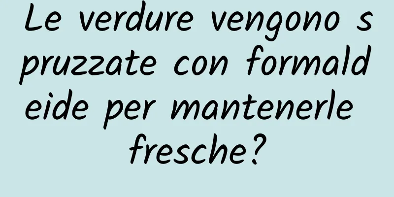 Le verdure vengono spruzzate con formaldeide per mantenerle fresche?