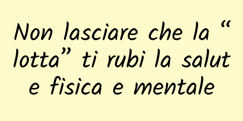Non lasciare che la “lotta” ti rubi la salute fisica e mentale