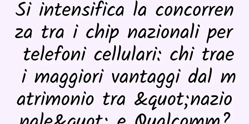 Si intensifica la concorrenza tra i chip nazionali per telefoni cellulari: chi trae i maggiori vantaggi dal matrimonio tra "nazionale" e Qualcomm?