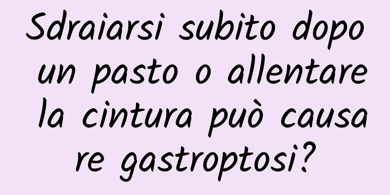 Sdraiarsi subito dopo un pasto o allentare la cintura può causare gastroptosi?