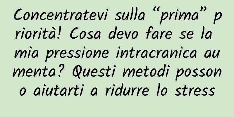 Concentratevi sulla “prima” priorità! Cosa devo fare se la mia pressione intracranica aumenta? Questi metodi possono aiutarti a ridurre lo stress