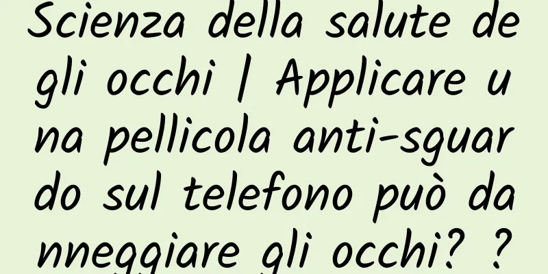 Scienza della salute degli occhi | Applicare una pellicola anti-sguardo sul telefono può danneggiare gli occhi? ?