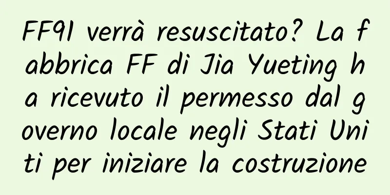 FF91 verrà resuscitato? La fabbrica FF di Jia Yueting ha ricevuto il permesso dal governo locale negli Stati Uniti per iniziare la costruzione