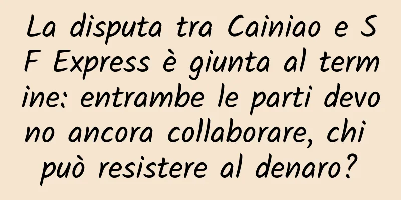 La disputa tra Cainiao e SF Express è giunta al termine: entrambe le parti devono ancora collaborare, chi può resistere al denaro?