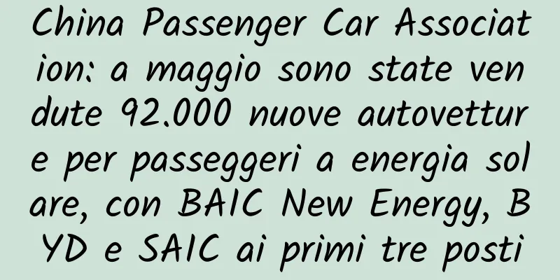 China Passenger Car Association: a maggio sono state vendute 92.000 nuove autovetture per passeggeri a energia solare, con BAIC New Energy, BYD e SAIC ai primi tre posti