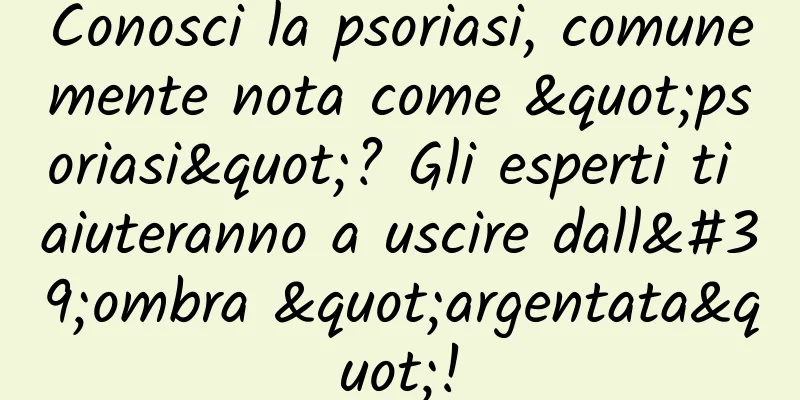 Conosci la psoriasi, comunemente nota come "psoriasi"? Gli esperti ti aiuteranno a uscire dall'ombra "argentata"!