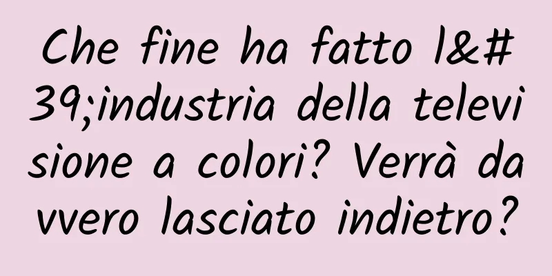 Che fine ha fatto l'industria della televisione a colori? Verrà davvero lasciato indietro?