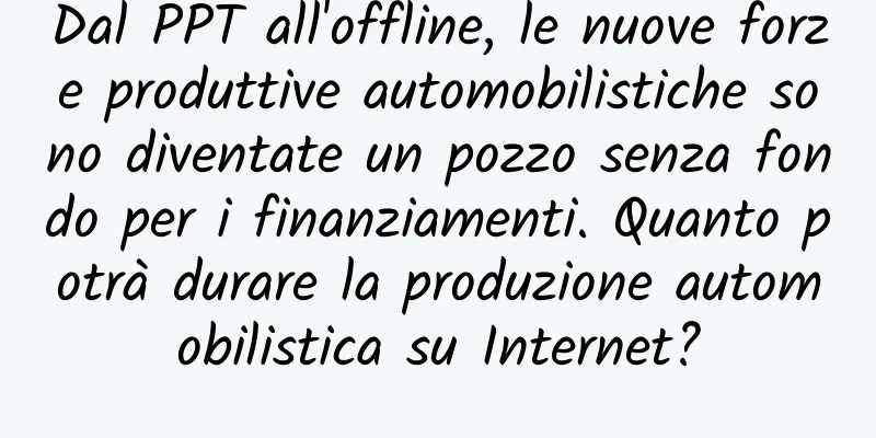 Dal PPT all'offline, le nuove forze produttive automobilistiche sono diventate un pozzo senza fondo per i finanziamenti. Quanto potrà durare la produzione automobilistica su Internet?