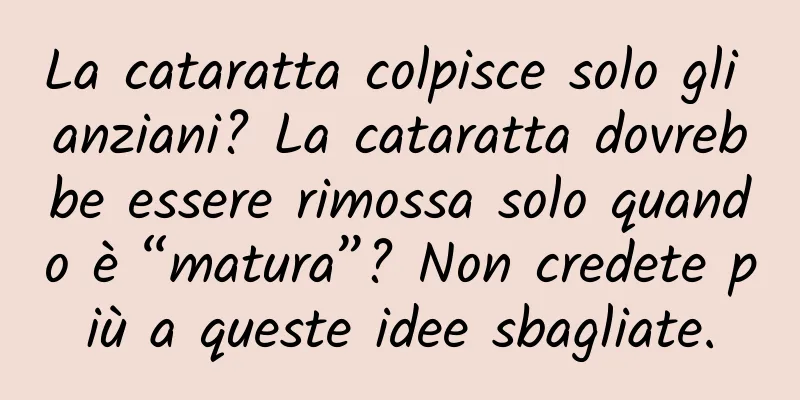 La cataratta colpisce solo gli anziani? La cataratta dovrebbe essere rimossa solo quando è “matura”? Non credete più a queste idee sbagliate.