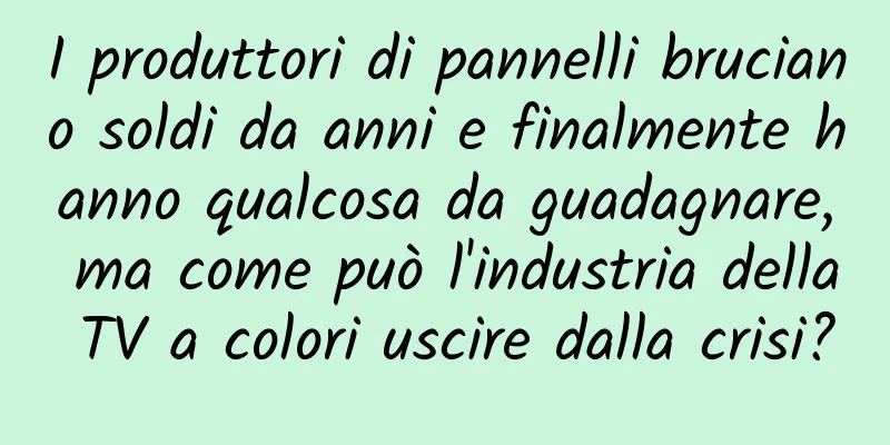 I produttori di pannelli bruciano soldi da anni e finalmente hanno qualcosa da guadagnare, ma come può l'industria della TV a colori uscire dalla crisi?