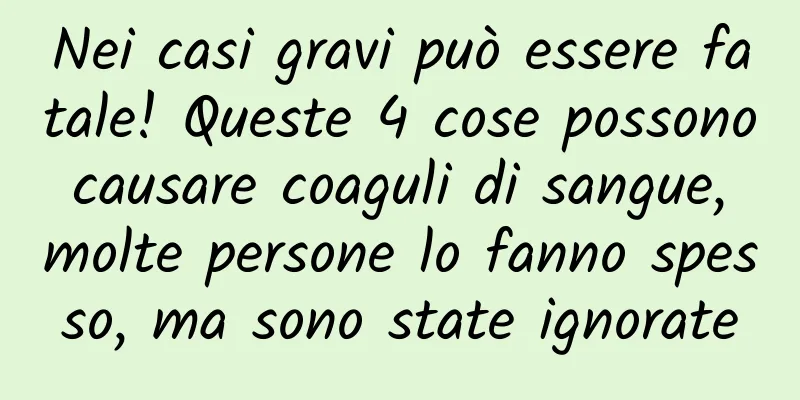Nei casi gravi può essere fatale! Queste 4 cose possono causare coaguli di sangue, molte persone lo fanno spesso, ma sono state ignorate