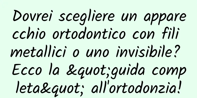 Dovrei scegliere un apparecchio ortodontico con fili metallici o uno invisibile? Ecco la "guida completa" all'ortodonzia!