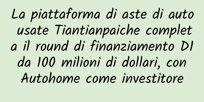 La piattaforma di aste di auto usate Tiantianpaiche completa il round di finanziamento D1 da 100 milioni di dollari, con Autohome come investitore