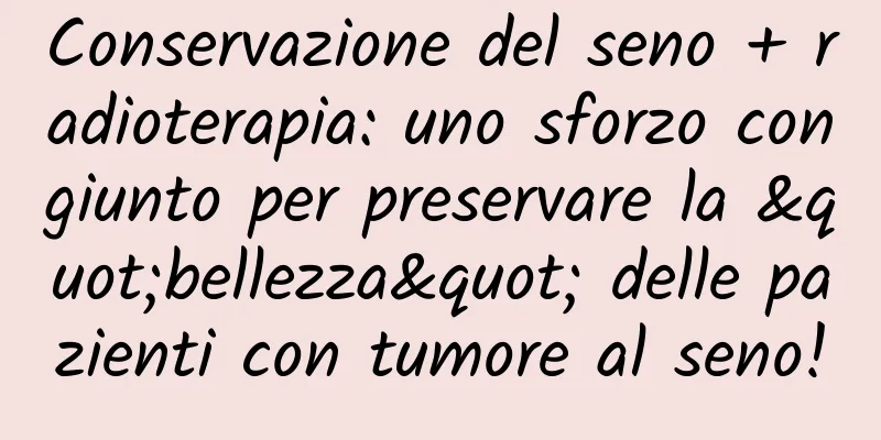 Conservazione del seno + radioterapia: uno sforzo congiunto per preservare la "bellezza" delle pazienti con tumore al seno!