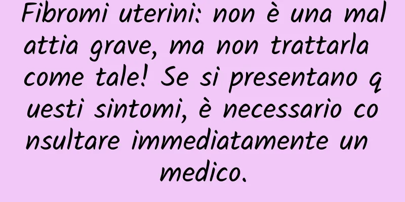 Fibromi uterini: non è una malattia grave, ma non trattarla come tale! Se si presentano questi sintomi, è necessario consultare immediatamente un medico.
