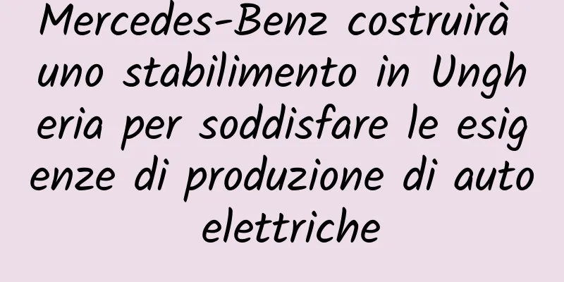 Mercedes-Benz costruirà uno stabilimento in Ungheria per soddisfare le esigenze di produzione di auto elettriche