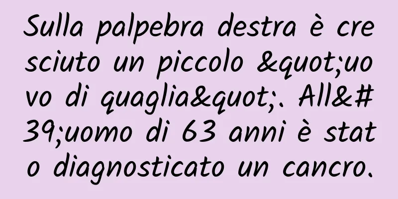 Sulla palpebra destra è cresciuto un piccolo "uovo di quaglia". All'uomo di 63 anni è stato diagnosticato un cancro.