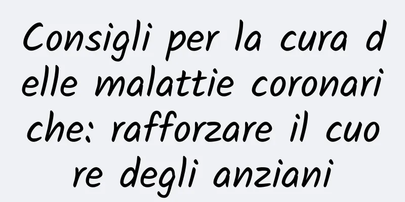 Consigli per la cura delle malattie coronariche: rafforzare il cuore degli anziani