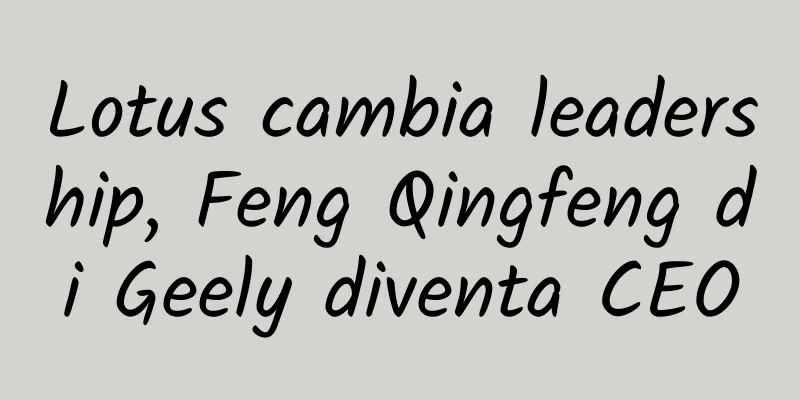 Lotus cambia leadership, Feng Qingfeng di Geely diventa CEO