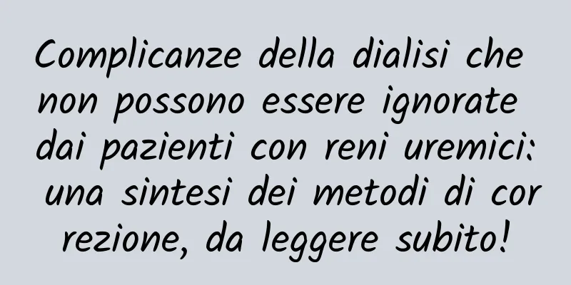 Complicanze della dialisi che non possono essere ignorate dai pazienti con reni uremici: una sintesi dei metodi di correzione, da leggere subito!