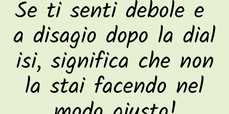 Se ti senti debole e a disagio dopo la dialisi, significa che non la stai facendo nel modo giusto!