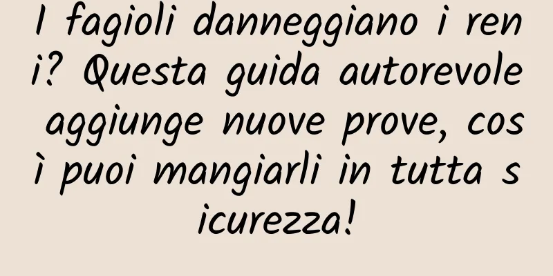 I fagioli danneggiano i reni? Questa guida autorevole aggiunge nuove prove, così puoi mangiarli in tutta sicurezza!