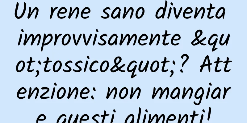 Un rene sano diventa improvvisamente "tossico"? Attenzione: non mangiare questi alimenti!