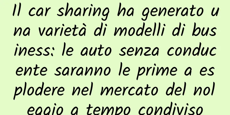 Il car sharing ha generato una varietà di modelli di business: le auto senza conducente saranno le prime a esplodere nel mercato del noleggio a tempo condiviso