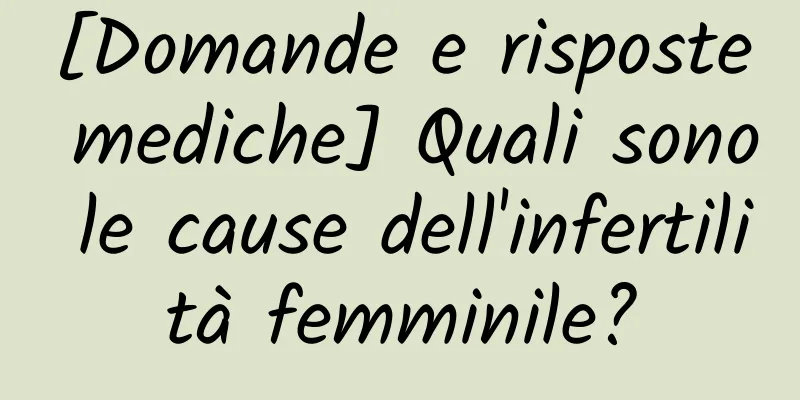 [Domande e risposte mediche] Quali sono le cause dell'infertilità femminile?