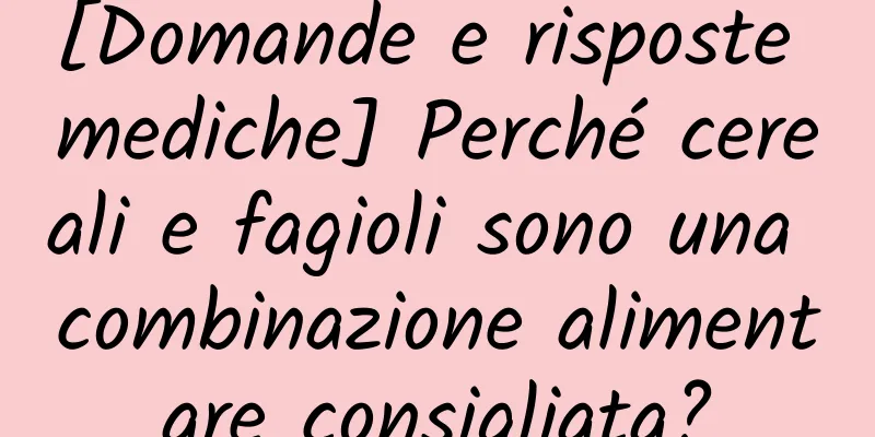 [Domande e risposte mediche] Perché cereali e fagioli sono una combinazione alimentare consigliata?